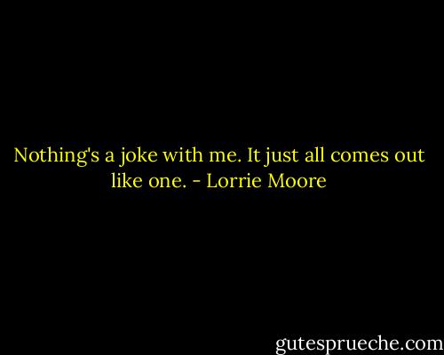 Nothing's a joke with me. It just all comes out like one. - Lorrie Moore