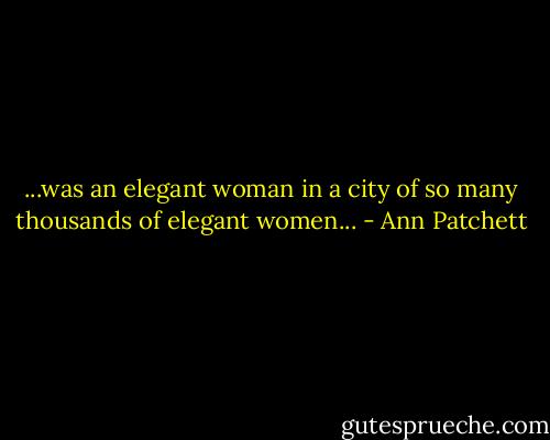 ...was an elegant woman in a city of so many thousands of elegant women... - Ann Patchett