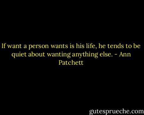 If want a person wants is his life, he tends to be quiet about wanting anything else. - Ann Patchett