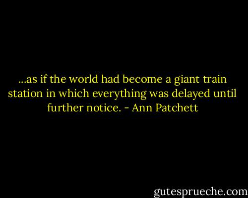 ...as if the world had become a giant train station in which everything was delayed until further notice. - Ann Patchett