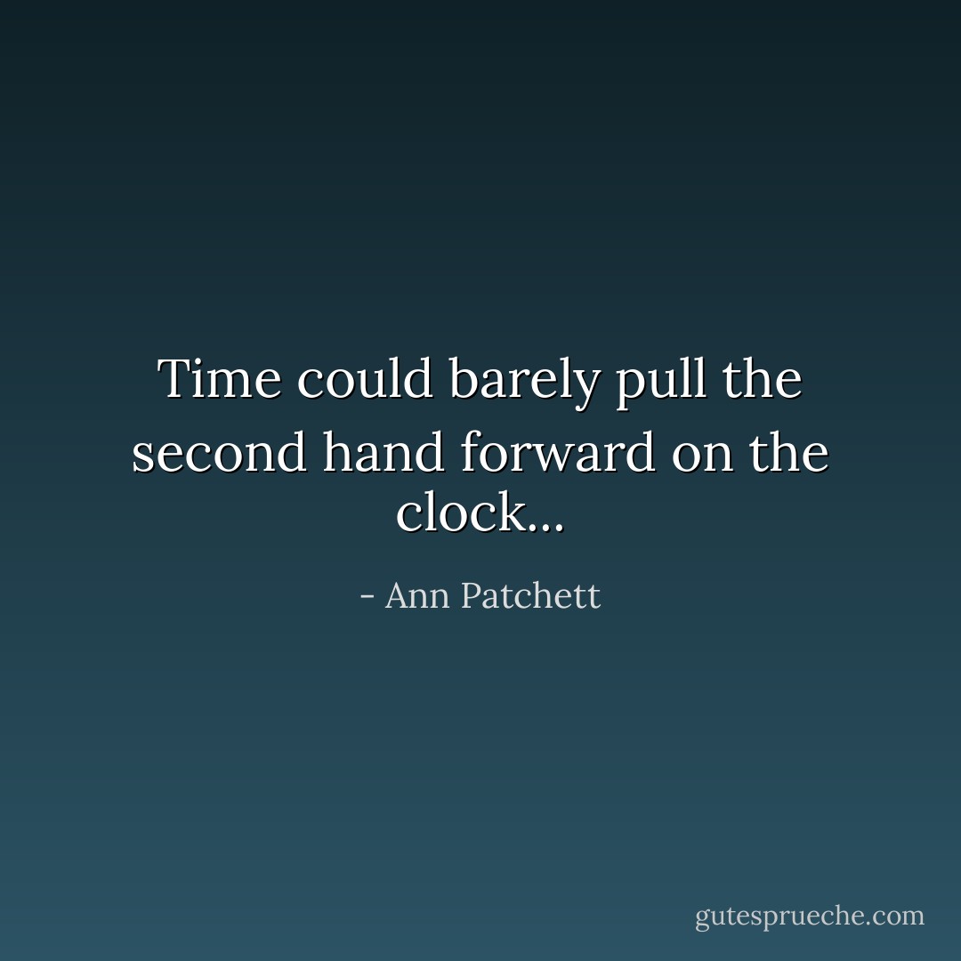 Time could barely pull the second hand forward on the clock... - Ann Patchett