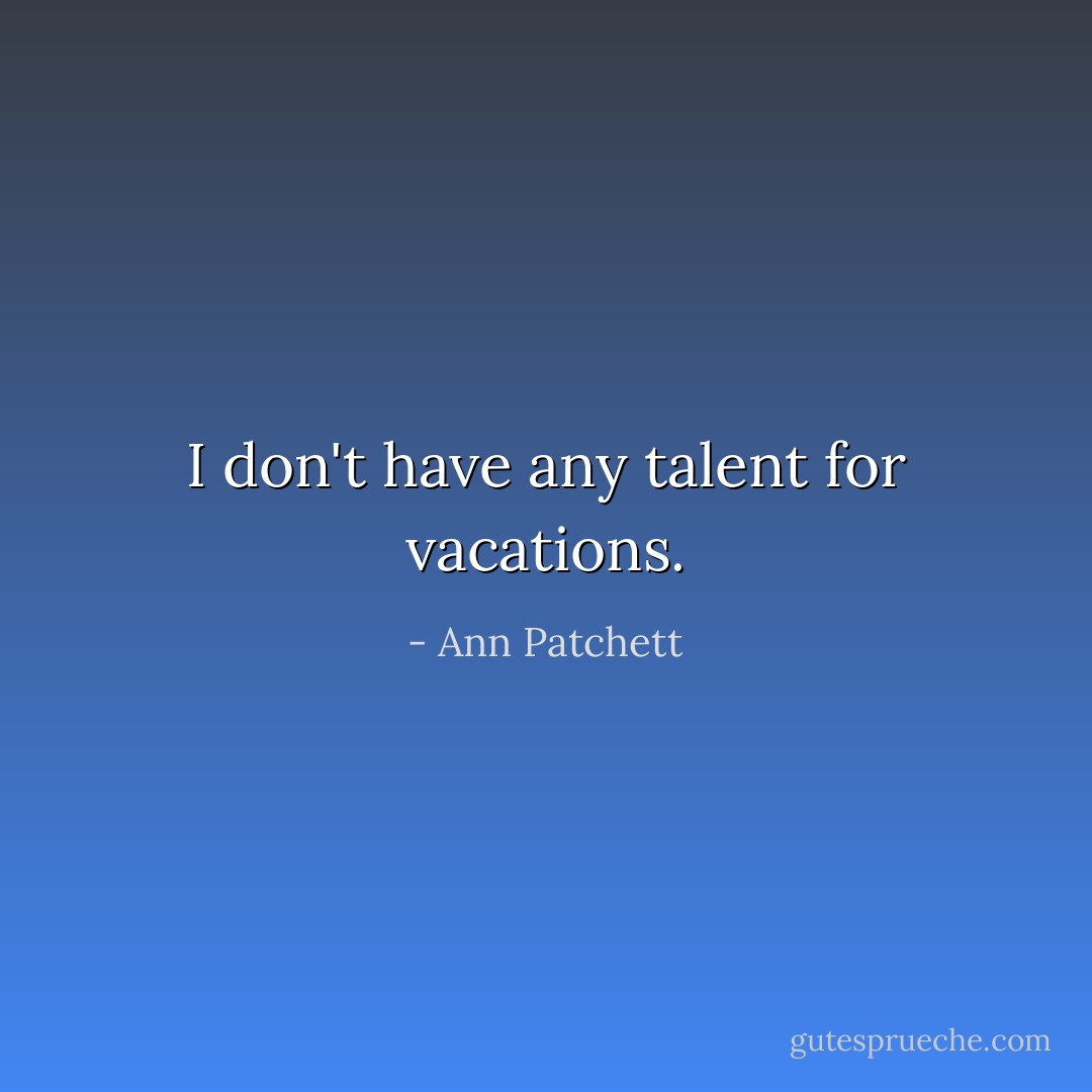 I don't have any talent for vacations. - Ann Patchett