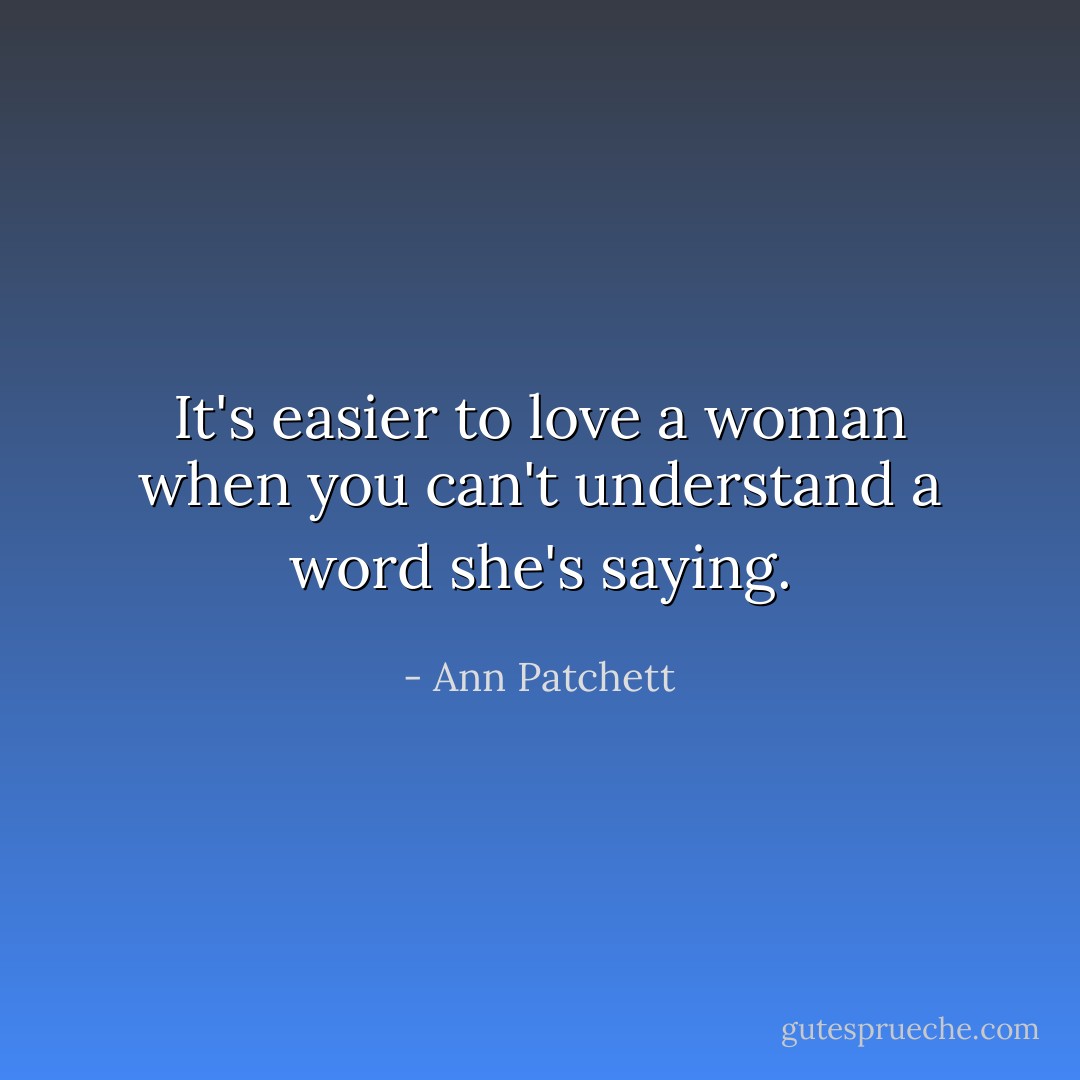 It's easier to love a woman when you can't understand a word she's saying. - Ann Patchett