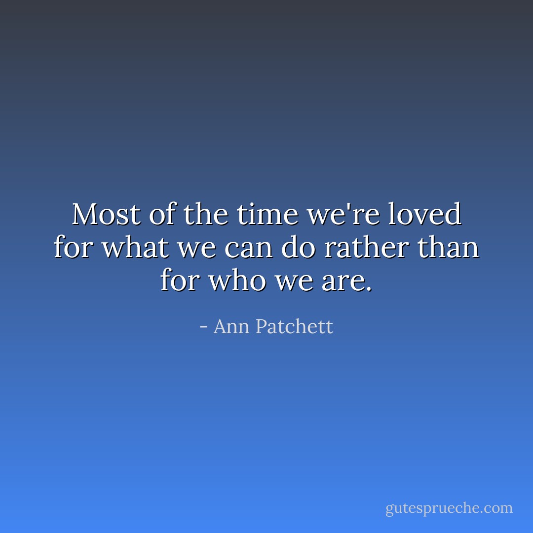 Most of the time we're loved for what we can do rather than for who we are. - Ann Patchett