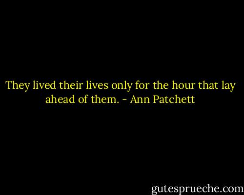 They lived their lives only for the hour that lay ahead of them. - Ann Patchett