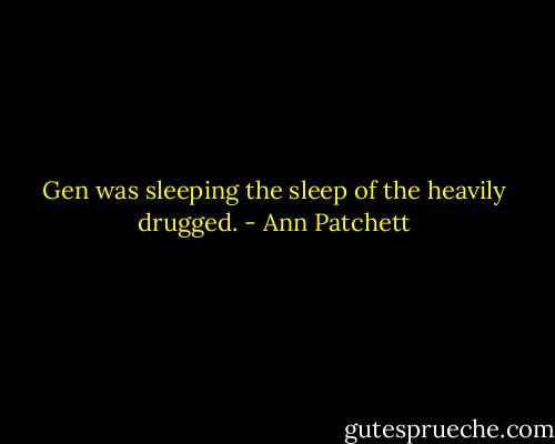 Gen was sleeping the sleep of the heavily drugged. - Ann Patchett