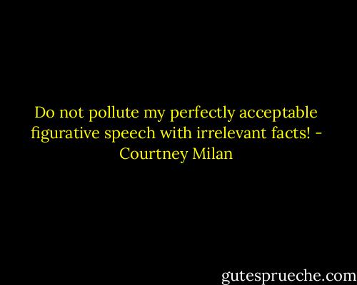 Do not pollute my perfectly acceptable figurative speech with irrelevant facts! - Courtney Milan