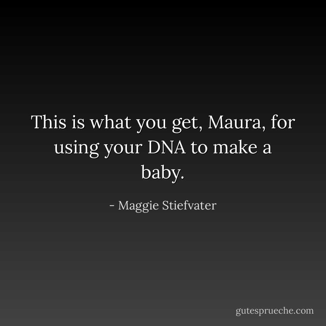 This is what you get, Maura, for using your DNA to make a baby. - Maggie Stiefvater