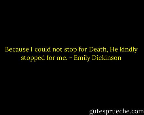 Because I could not stop for Death,<br />He kindly stopped for me. - Emily Dickinson
