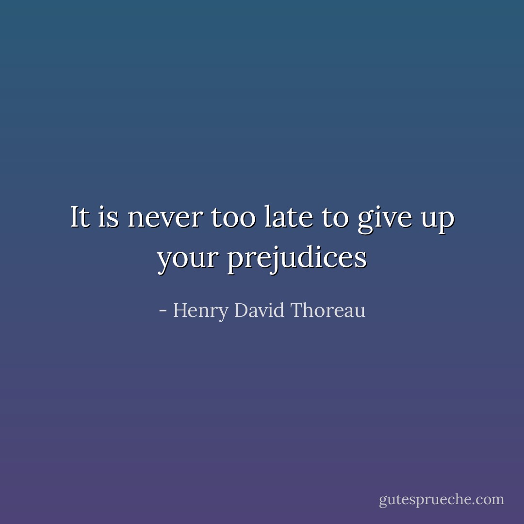 It is never too late to give up your prejudices - Henry David Thoreau