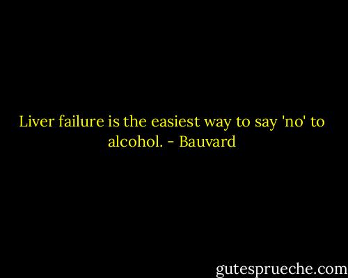 Liver failure is the easiest way to say 'no' to alcohol. - Bauvard