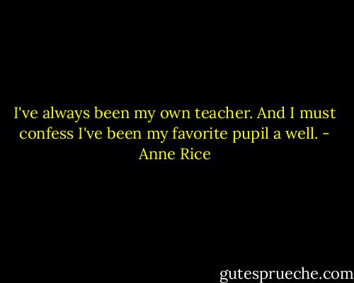 I've always been my own teacher. And I must confess I've been my favorite pupil a well. - Anne Rice