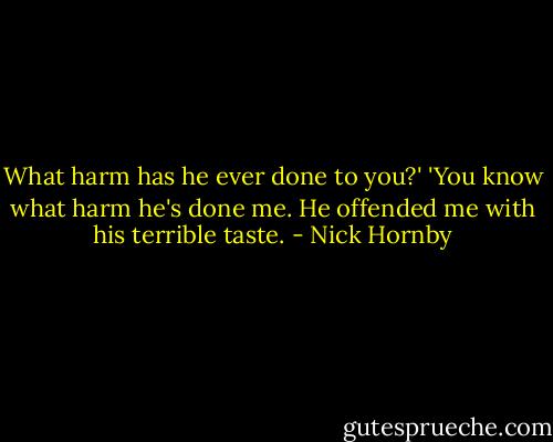 What harm has he ever done to you?'<br />'You know what harm he's done me. He offended me with his terrible taste. - Nick Hornby