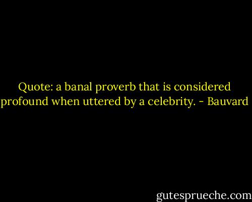 Quote: a banal proverb that is considered profound when uttered by a celebrity. - Bauvard