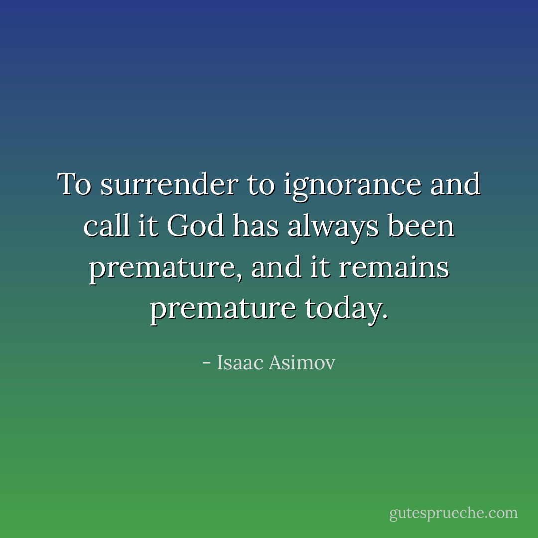 To surrender to ignorance and call it God has always been premature, and it remains premature today. - Isaac Asimov