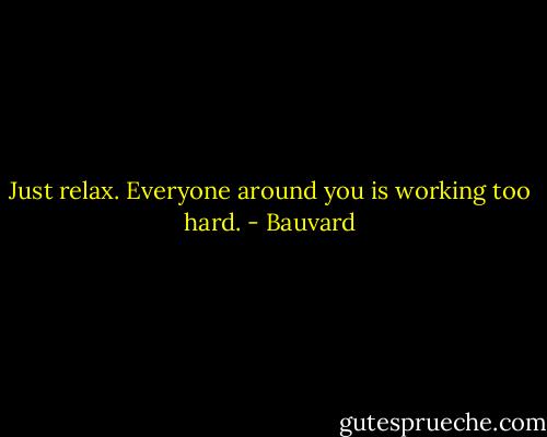 Just relax. Everyone around you is working too hard. - Bauvard