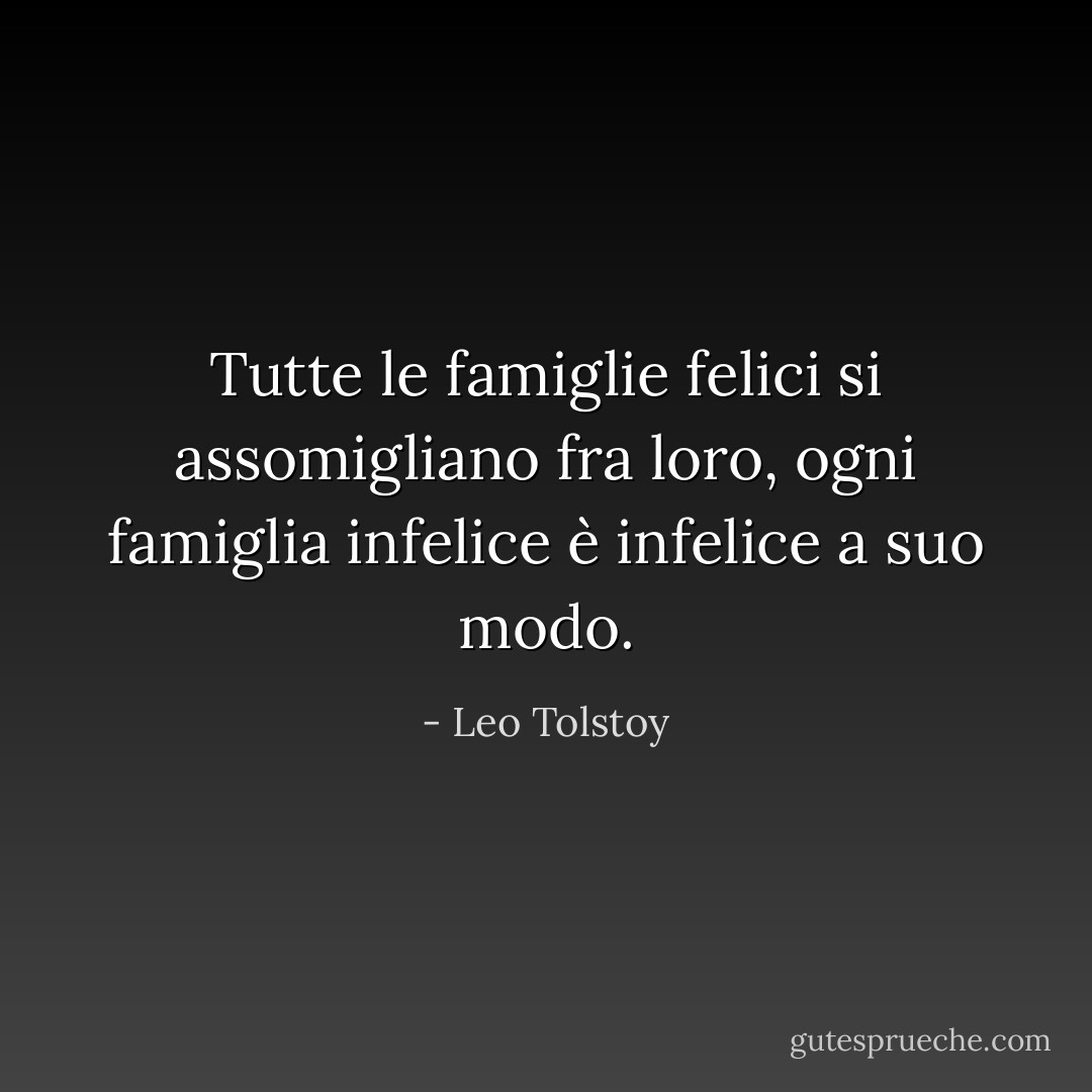 Tutte le famiglie felici si assomigliano fra loro, ogni famiglia infelice è infelice a suo modo. - Leo Tolstoy