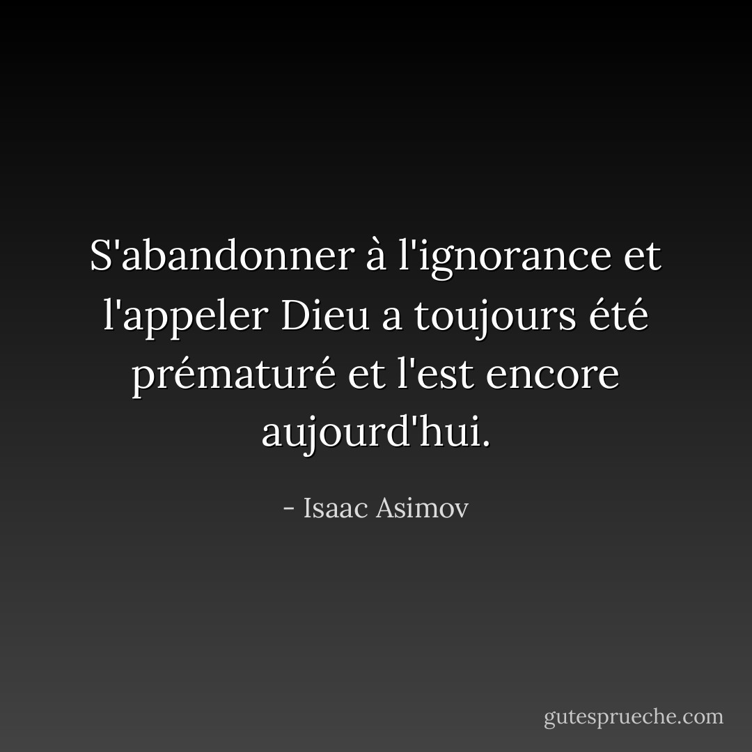 S'abandonner à l'ignorance et l'appeler Dieu a toujours été prématuré et l'est encore aujourd'hui. - Isaac Asimov