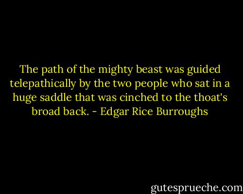 The path of the mighty beast was guided telepathically by the two people who sat in a huge saddle that was cinched to the thoat's broad back. - Edgar Rice Burroughs