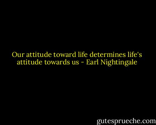 Our attitude toward life determines life's attitude towards us - Earl Nightingale