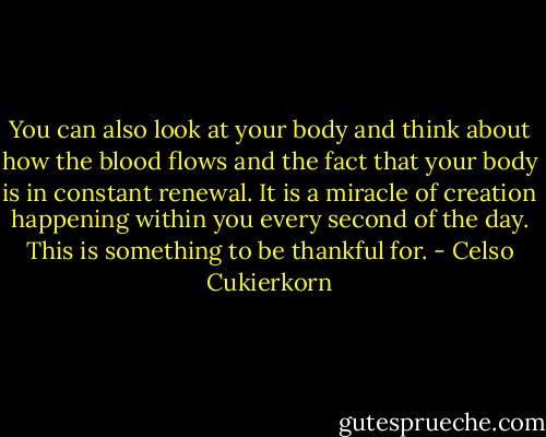 You can also look at your body and think about how the blood flows and the fact that your body is in constant renewal. It is a miracle of creation happening within you every second of the day. This is something to be thankful for. - Celso Cukierkorn