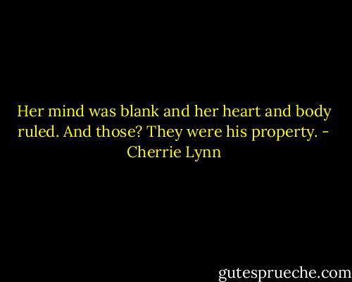 Her mind was blank and her heart and body ruled. And those? They were his property. - Cherrie Lynn