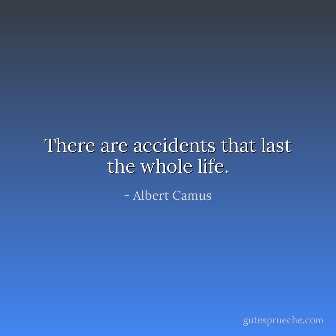 There are accidents that last the whole life. - Albert Camus