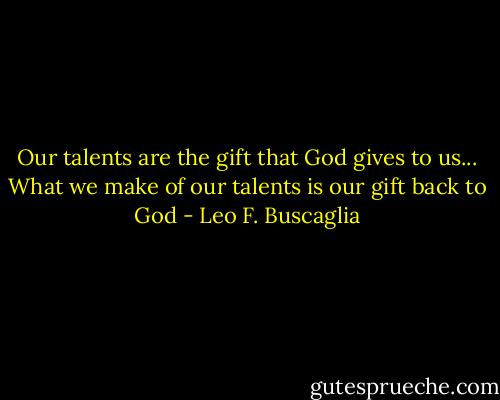 Our talents are the gift that God gives to us... What we make of our talents is our gift back to God - Leo F. Buscaglia
