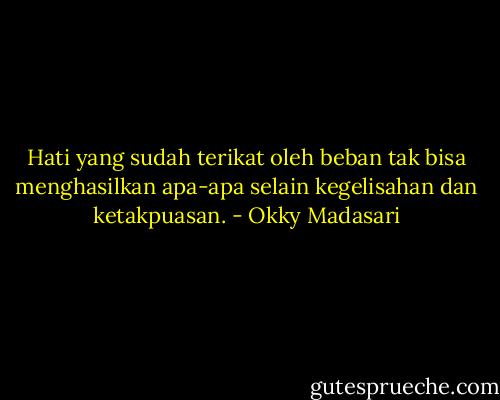 Hati yang sudah terikat oleh beban tak bisa menghasilkan apa-apa selain kegelisahan dan ketakpuasan. - Okky Madasari