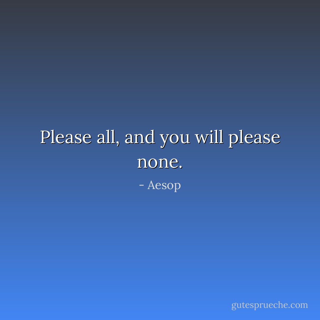 Please all, and you will please none. - Aesop