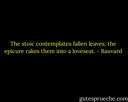 The stoic contemplates fallen leaves; the epicure rakes them into a loveseat. - Bauvard