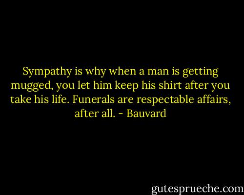 Sympathy is why when a man is getting mugged, you let him keep his shirt after you take his life. Funerals are respectable affairs, after all. - Bauvard