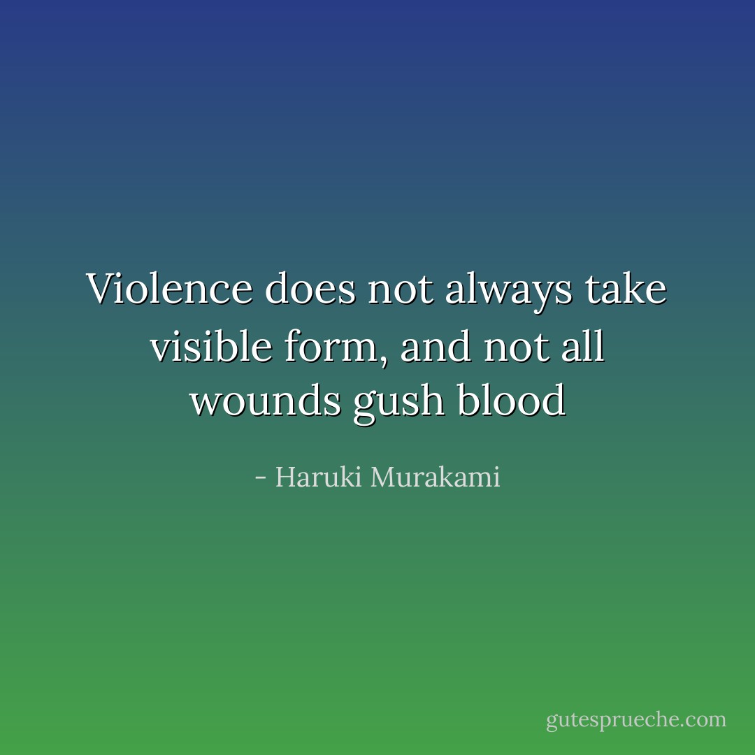 Violence does not always take visible form, and not all wounds gush blood - Haruki Murakami