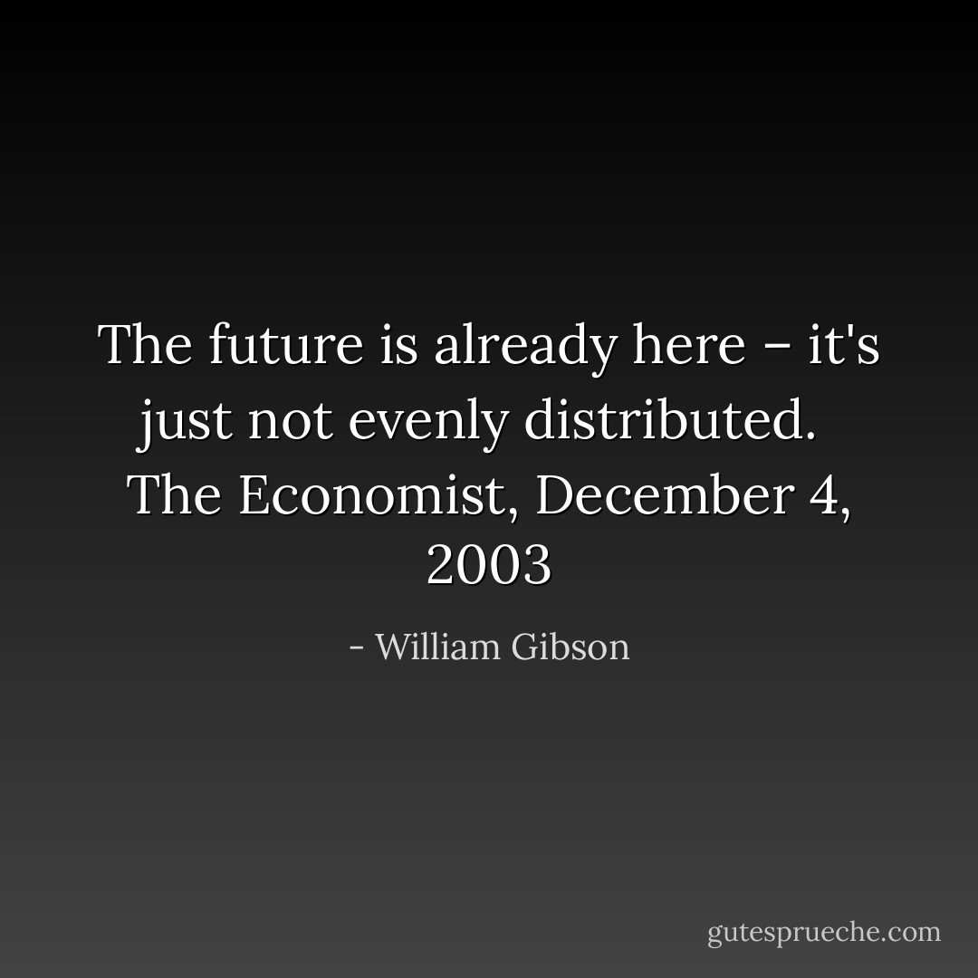 The future is already here – it's just not evenly distributed.<br /><br /><i>The Economist, December 4, 2003</i> - William Gibson