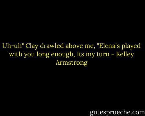 Uh-uh" Clay drawled above me, "Elena's played with you long enough, Its my turn - Kelley Armstrong