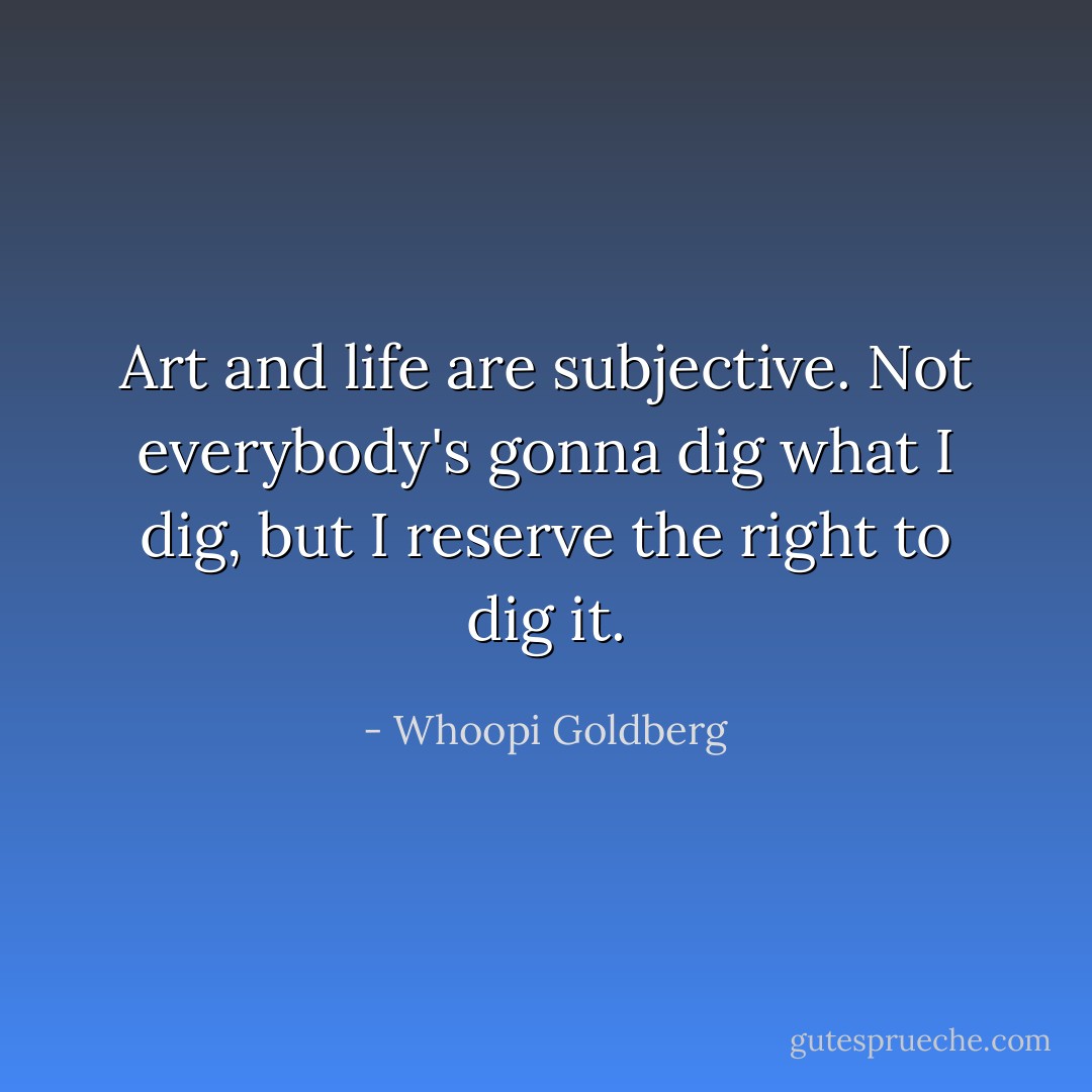 Art and life are subjective. Not everybody's gonna dig what I dig, but I reserve the right to dig it. - Whoopi Goldberg