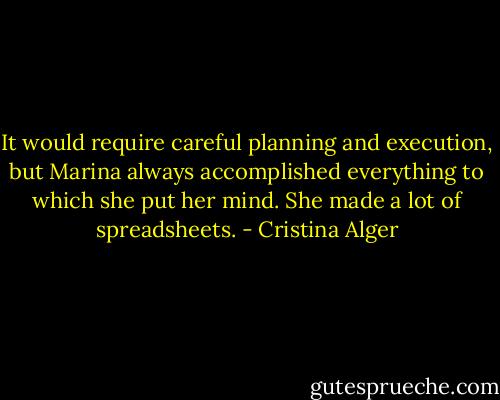 It would require careful planning and execution, but Marina always accomplished everything to which she put her mind. She made a lot of spreadsheets. - Cristina Alger