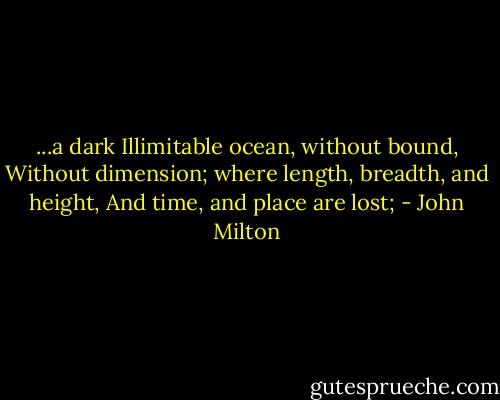 ...a dark<br />Illimitable ocean, without bound,<br />Without dimension; where length, breadth, and height,<br />And time, and place are lost; - John Milton