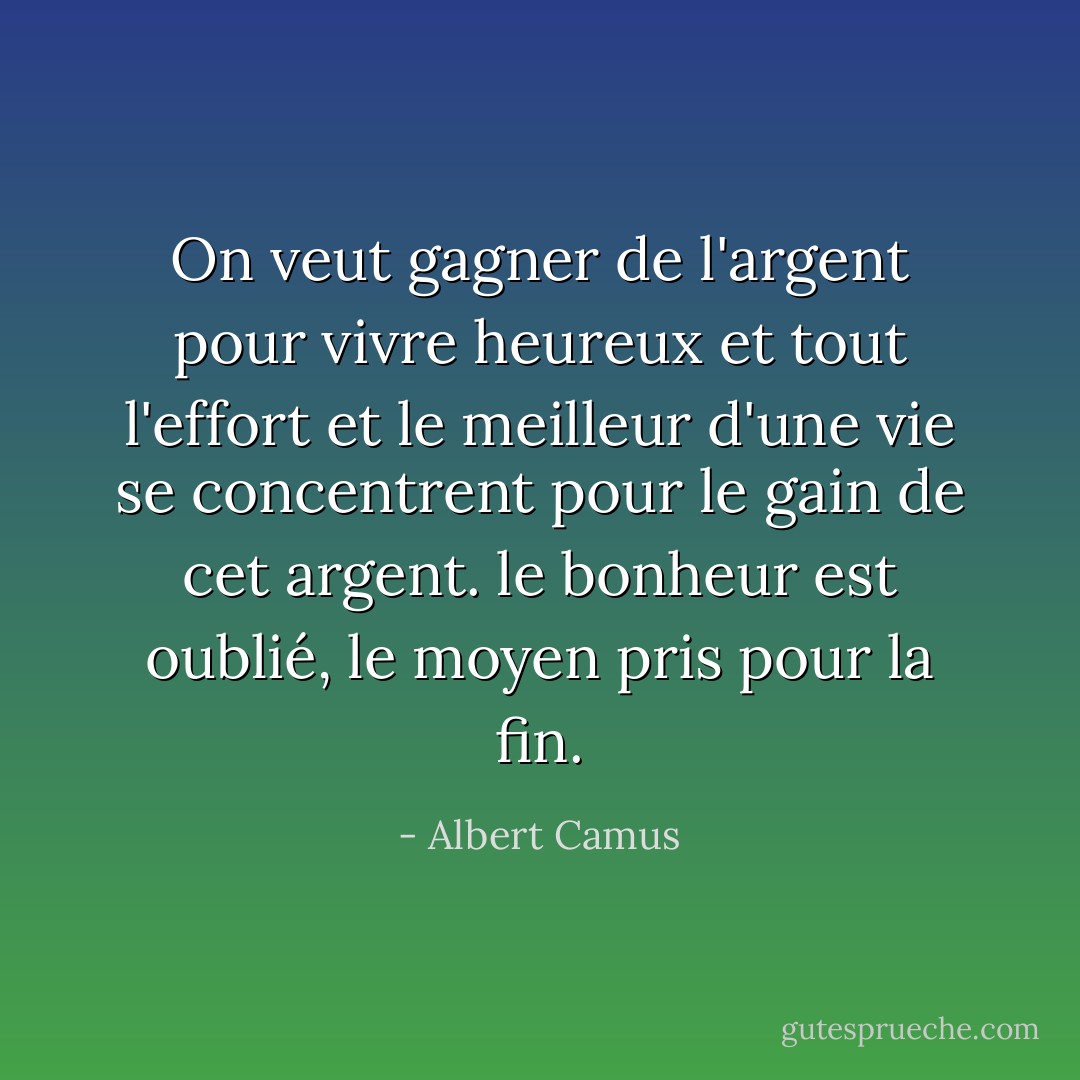 On veut gagner de l'argent pour vivre heureux et tout l'effort et le meilleur d'une vie se concentrent pour le gain de cet argent. le bonheur est oublié, le moyen pris pour la fin. - Albert Camus