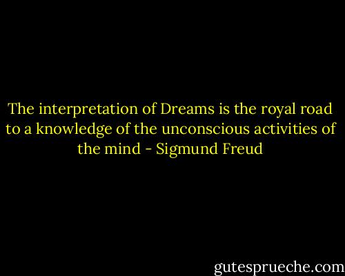 The interpretation of Dreams is the royal road to a knowledge of the unconscious activities of the mind - Sigmund Freud