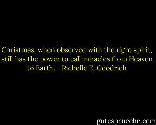 Christmas, when observed with the right spirit, still has the power to call miracles from Heaven to Earth. - Richelle E. Goodrich