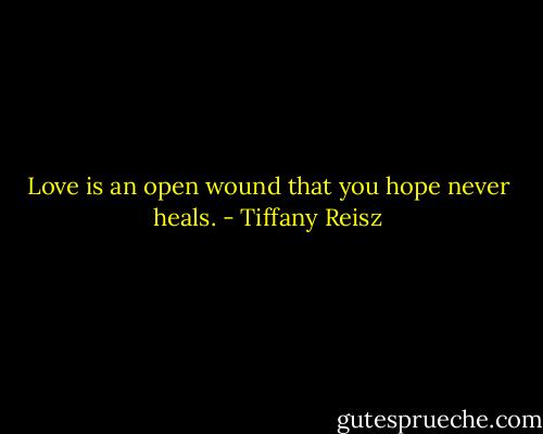 Love is an open wound that you hope never heals. - Tiffany Reisz