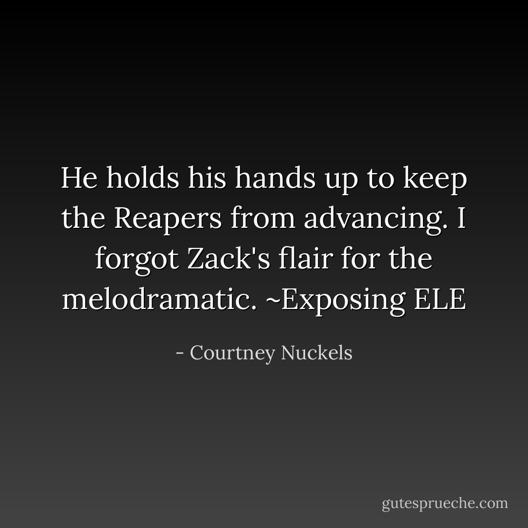 He holds his hands up to keep the Reapers from advancing. I forgot Zack's flair for the melodramatic. ~Exposing ELE - Courtney Nuckels