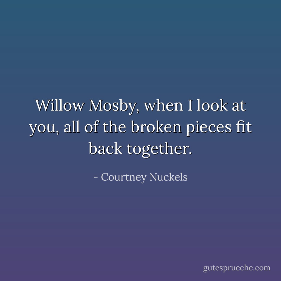 Willow Mosby, when I look at you, all of the broken pieces fit back together. - Courtney Nuckels