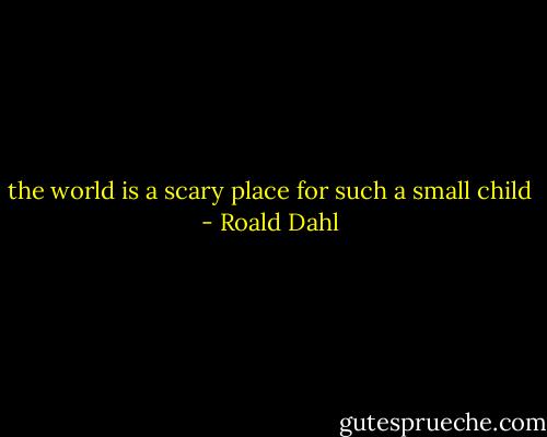 the world is a scary place for such a small child - Roald Dahl
