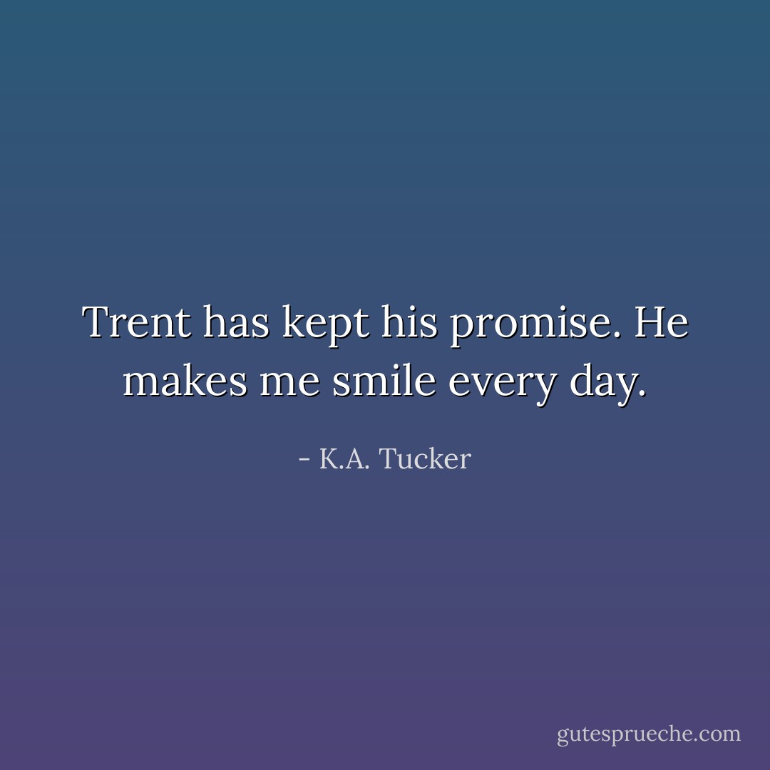 Trent has kept his promise. He makes me smile every day. - K.A. Tucker