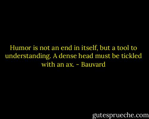 Humor is not an end in itself, but a tool to understanding. A dense head must be tickled with an ax. - Bauvard