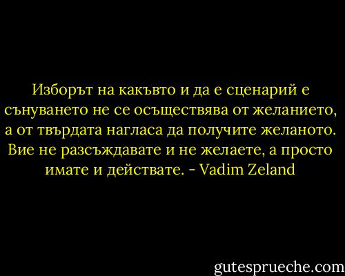 Изборът на какъвто и да е сценарий е сънуването не се осъществява от желанието, а от твърдата нагласа да получите желаното. Вие не разсъждавате и не желаете, а просто имате и действате. - Vadim Zeland
