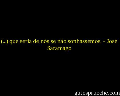 (...) que seria de nós se não sonhássemos. - José Saramago