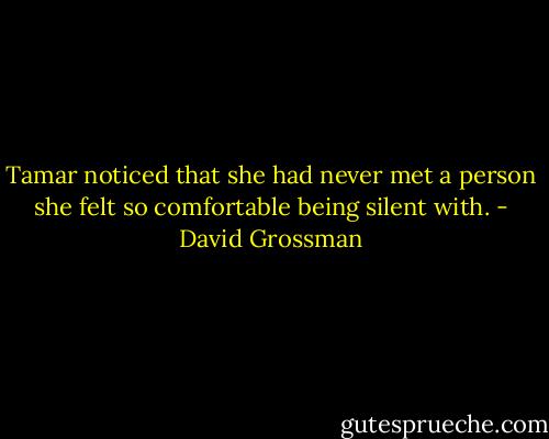 Tamar noticed that she had never met a person she felt so comfortable being silent with. - David Grossman